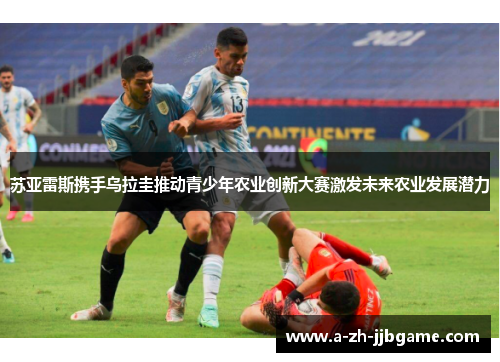 苏亚雷斯携手乌拉圭推动青少年农业创新大赛激发未来农业发展潜力