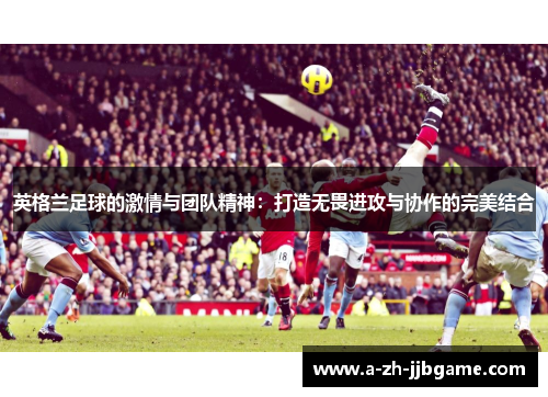 英格兰足球的激情与团队精神：打造无畏进攻与协作的完美结合