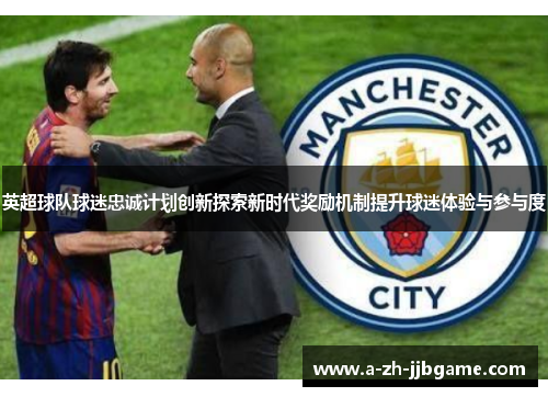 英超球队球迷忠诚计划创新探索新时代奖励机制提升球迷体验与参与度 英超球队球迷忠诚计划创新探索新时代奖励机制提升球迷体验与参与度