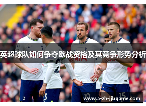英超球队如何争夺欧战资格及其竞争形势分析 英超球队如何争夺欧战资格及其竞争形势分析