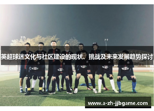 英超球迷文化与社区建设的现状、挑战及未来发展趋势探讨 英超球迷文化与社区建设的现状、挑战及未来发展趋势探讨