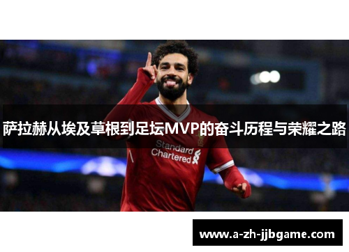 萨拉赫从埃及草根到足坛MVP的奋斗历程与荣耀之路