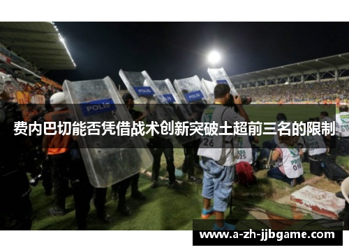 费内巴切能否凭借战术创新突破土超前三名的限制