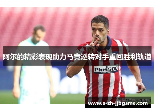 阿尔的精彩表现助力马竞逆转对手重回胜利轨道
