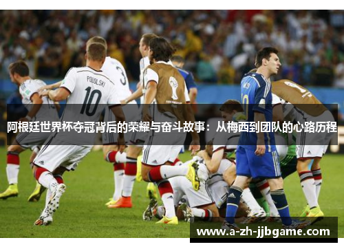 阿根廷世界杯夺冠背后的荣耀与奋斗故事：从梅西到团队的心路历程