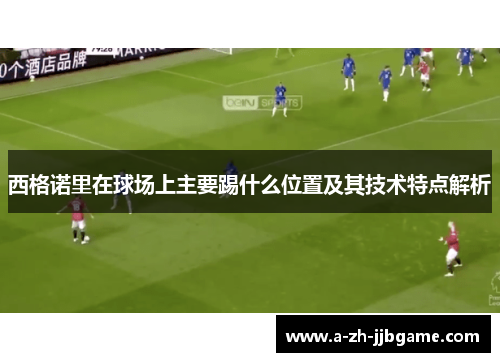 西格诺里在球场上主要踢什么位置及其技术特点解析