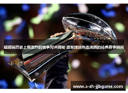 超级碗历史上最激烈的竞争对决揭秘 激发球迷热血沸腾的经典赛事瞬间 超级碗历史上最激烈的竞争对决揭秘 激发球迷热血沸腾的经典赛事瞬间