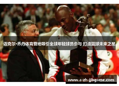 迈克尔·乔丹体育营地吸引全球年轻球员参与 打造篮球未来之星 迈克尔·乔丹体育营地吸引全球年轻球员参与 打造篮球未来之星