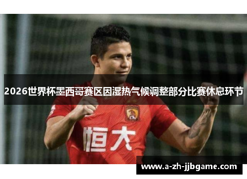2026世界杯墨西哥赛区因湿热气候调整部分比赛休息环节