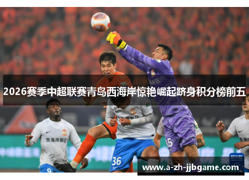 2026赛季中超联赛青岛西海岸惊艳崛起跻身积分榜前五 2026赛季中超联赛青岛西海岸惊艳崛起跻身积分榜前五