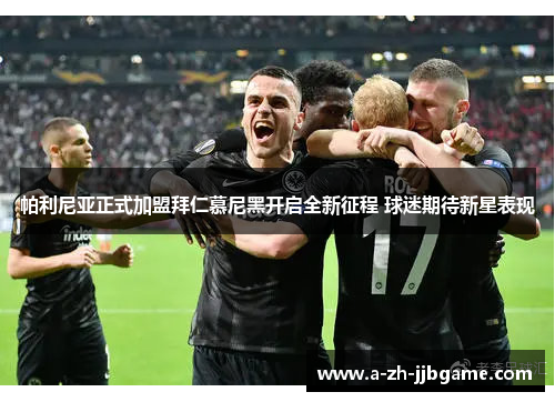 帕利尼亚正式加盟拜仁慕尼黑开启全新征程 球迷期待新星表现