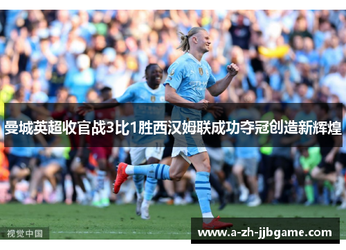 曼城英超收官战3比1胜西汉姆联成功夺冠创造新辉煌 曼城英超收官战3比1胜西汉姆联成功夺冠创造新辉煌