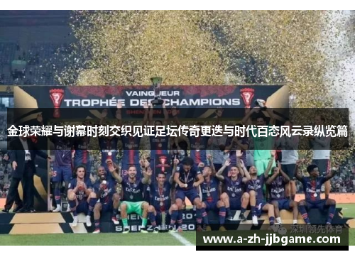 金球荣耀与谢幕时刻交织见证足坛传奇更迭与时代百态风云录纵览篇 金球荣耀与谢幕时刻交织见证足坛传奇更迭与时代百态风云录纵览篇