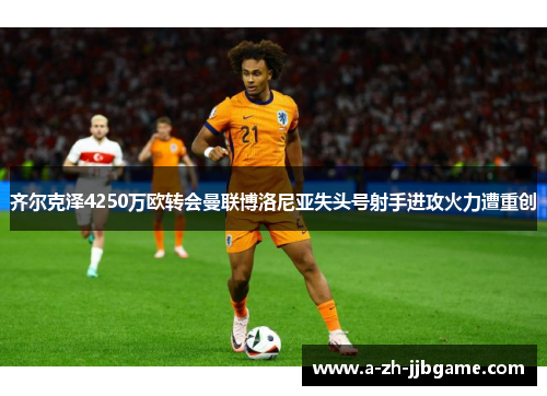 齐尔克泽4250万欧转会曼联博洛尼亚失头号射手进攻火力遭重创