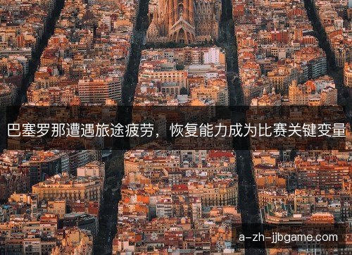 巴塞罗那遭遇旅途疲劳，恢复能力成为比赛关键变量