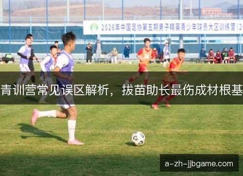 青训营常见误区解析，拔苗助长最伤成材根基